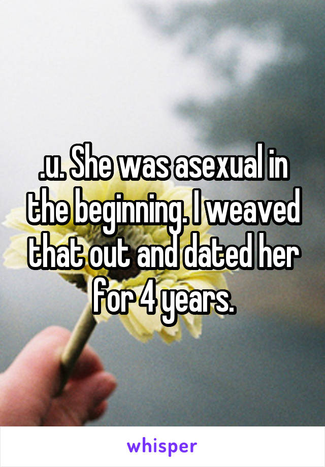 .u. She was asexual in the beginning. I weaved that out and dated her for 4 years.