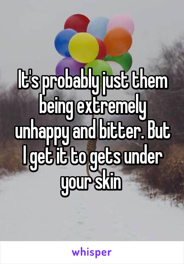 It's probably just them being extremely unhappy and bitter. But I get it to gets under your skin 