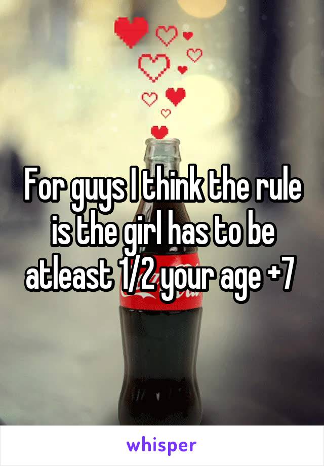 For guys I think the rule is the girl has to be atleast 1/2 your age +7 