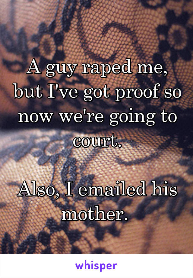A guy raped me, but I've got proof so now we're going to court.

Also, I emailed his mother. 