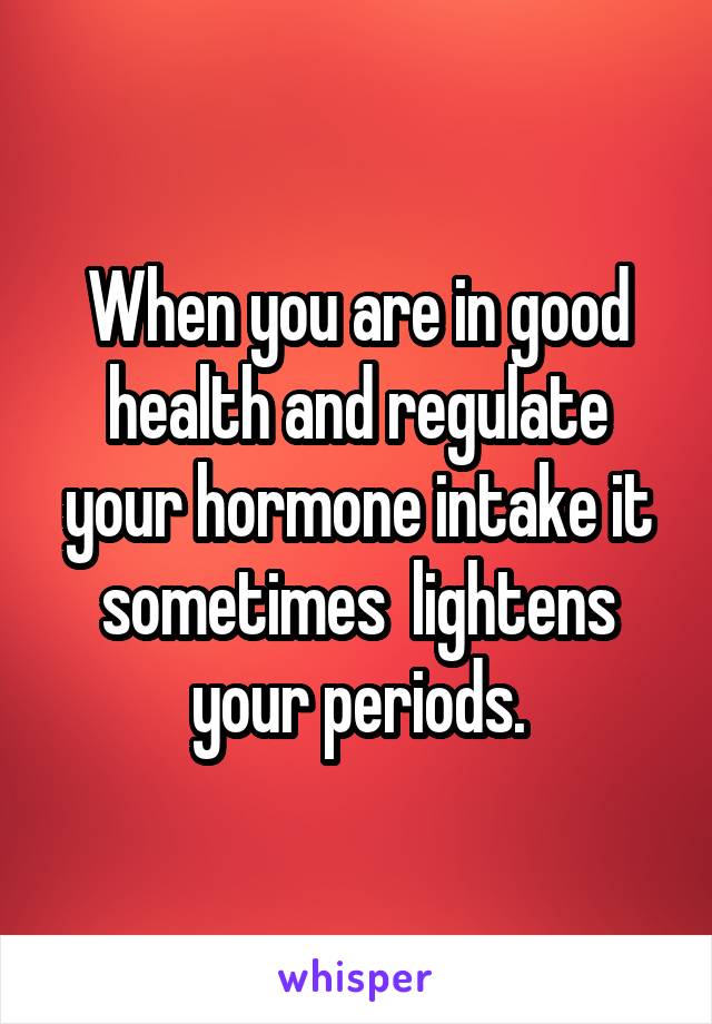 When you are in good health and regulate your hormone intake it sometimes  lightens your periods.