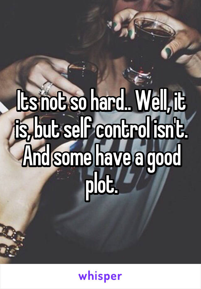 Its not so hard.. Well, it is, but self control isn't. And some have a good plot.