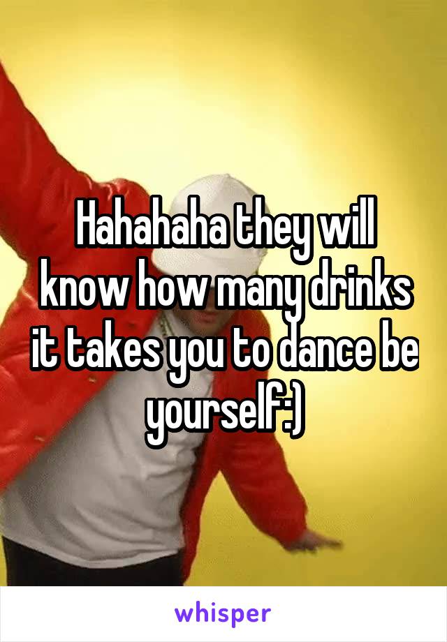 Hahahaha they will know how many drinks it takes you to dance be yourself:)