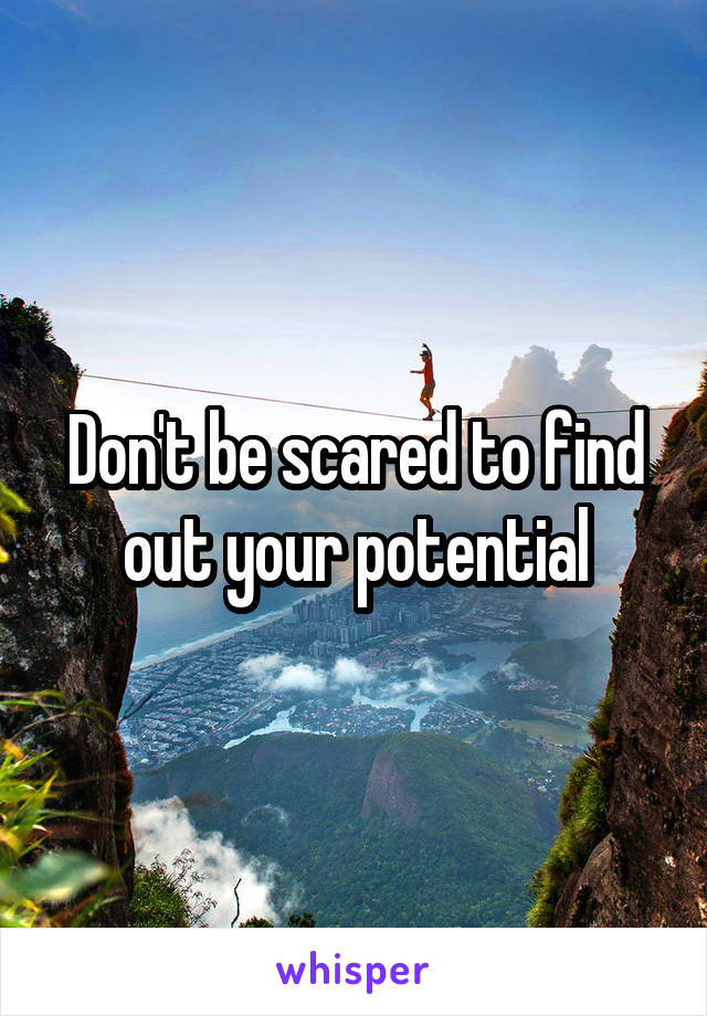 Don't be scared to find out your potential