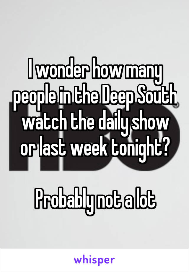 I wonder how many people in the Deep South watch the daily show or last week tonight?

Probably not a lot