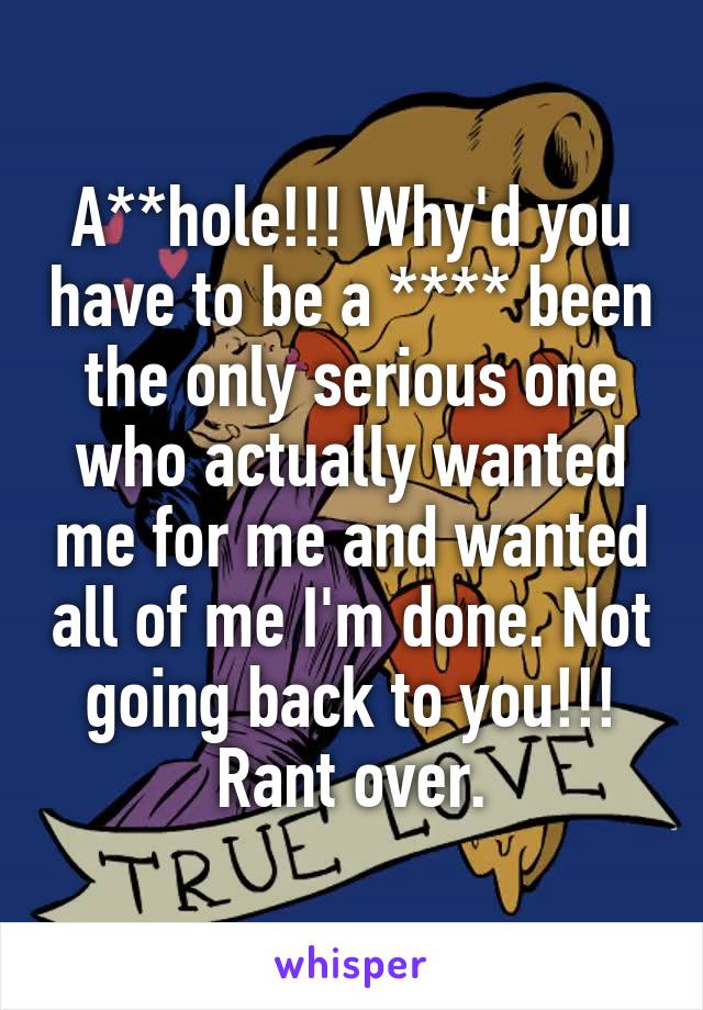 A**hole!!! Why'd you have to be a **** been the only serious one who actually wanted me for me and wanted all of me I'm done. Not going back to you!!! Rant over.