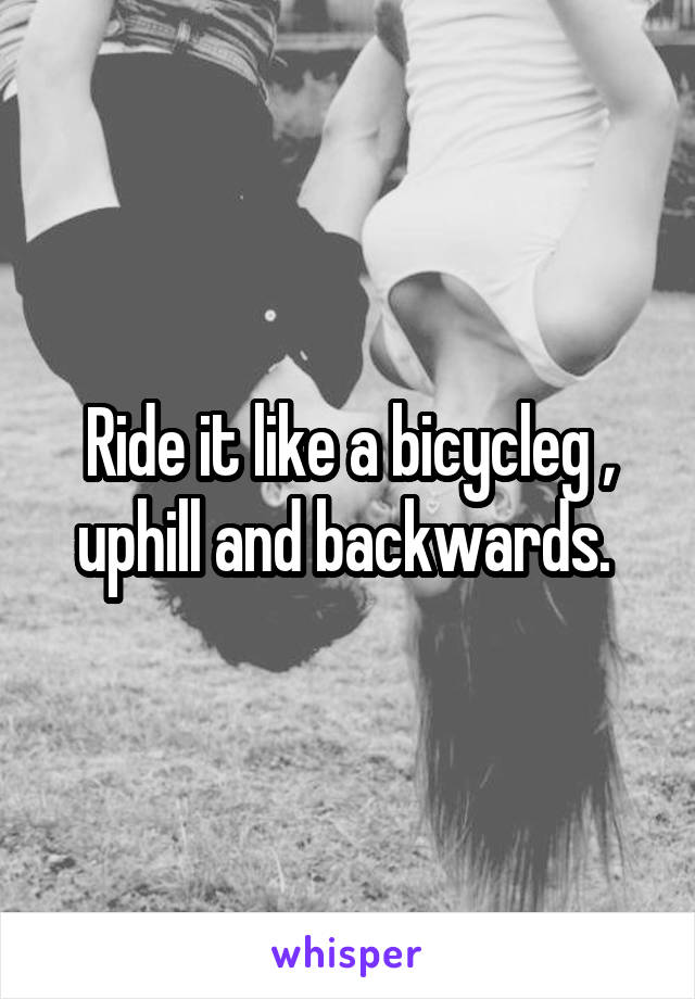 Ride it like a bicycleg , uphill and backwards. 