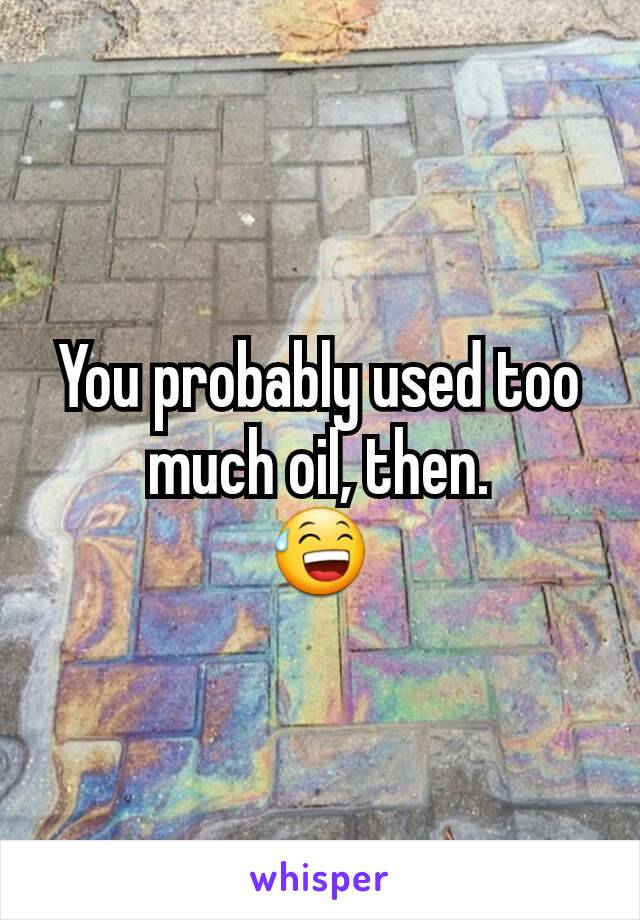 You probably used too much oil, then.
😅