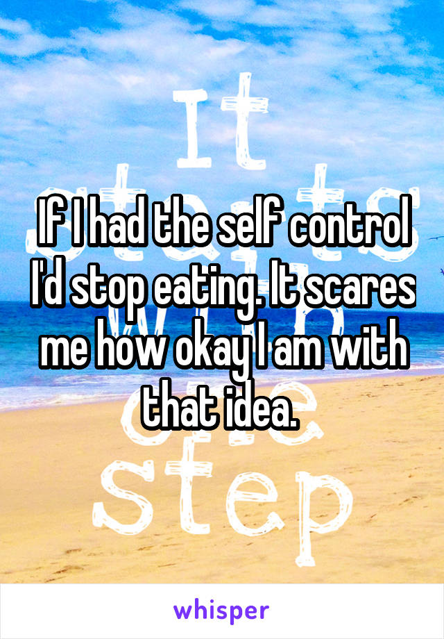 If I had the self control I'd stop eating. It scares me how okay I am with that idea. 