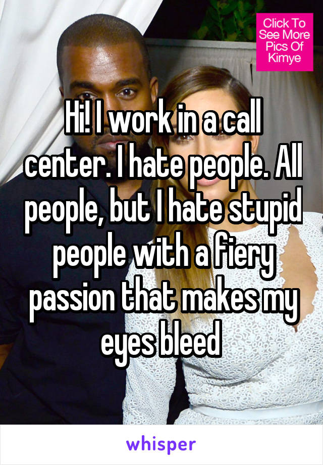 Hi! I work in a call center. I hate people. All people, but I hate stupid people with a fiery passion that makes my eyes bleed 