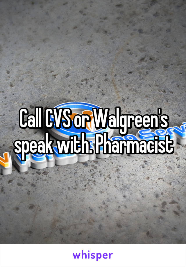 Call CVS or Walgreen's speak with. Pharmacist