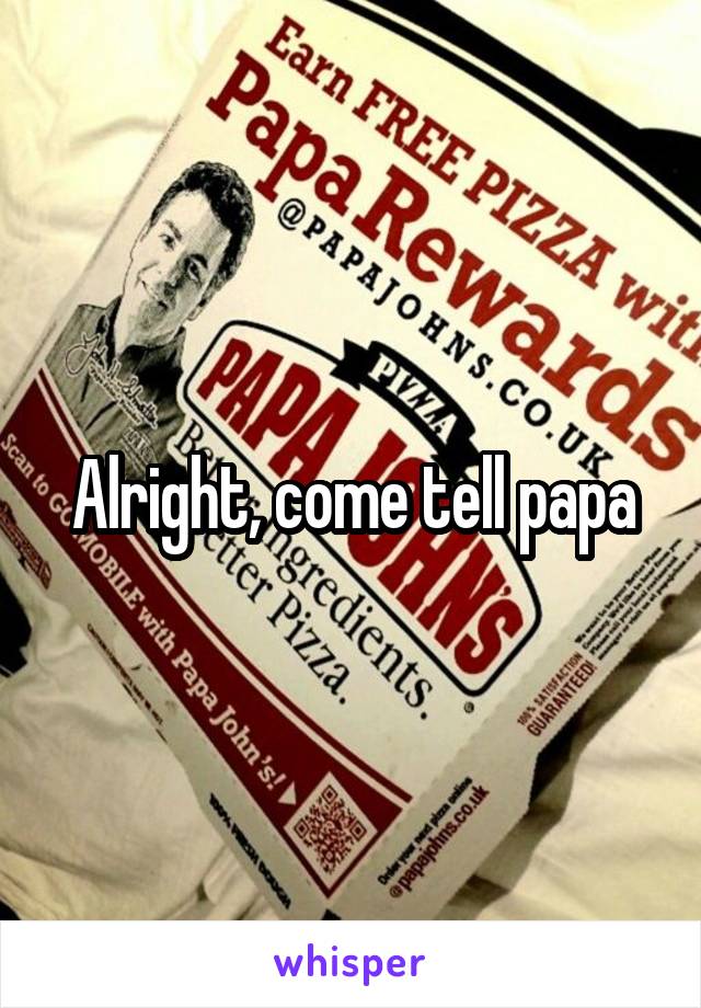 Alright, come tell papa