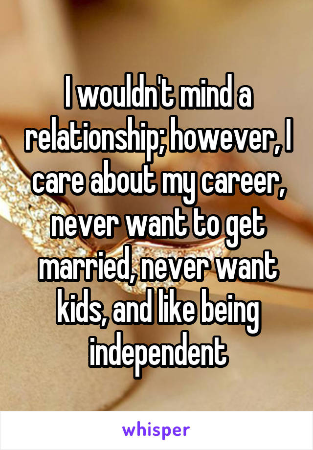 I wouldn't mind a relationship; however, I care about my career, never want to get married, never want kids, and like being independent