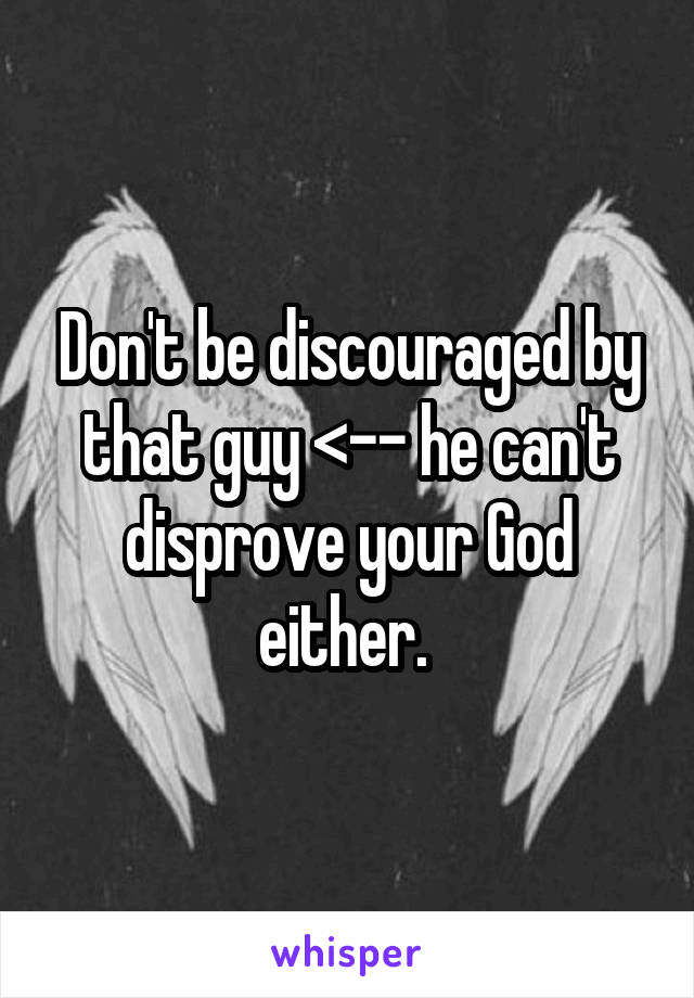Don't be discouraged by that guy <-- he can't disprove your God either. 