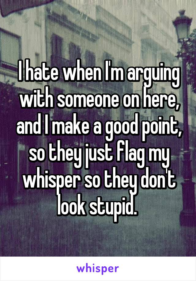 I hate when I'm arguing with someone on here, and I make a good point, so they just flag my whisper so they don't look stupid. 