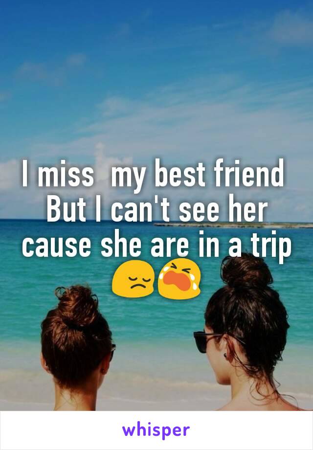 I miss  my best friend 
But I can't see her cause she are in a trip😔😭