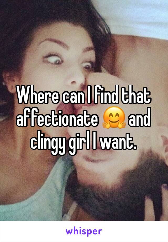 Where can I find that affectionate 🤗 and clingy girl I want.