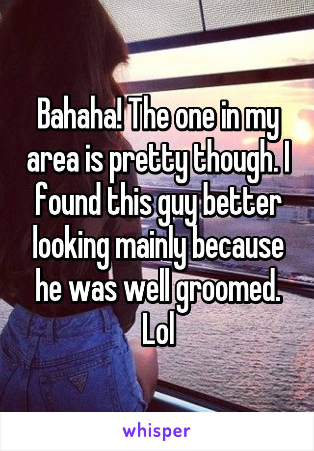 Bahaha! The one in my area is pretty though. I found this guy better looking mainly because he was well groomed. Lol