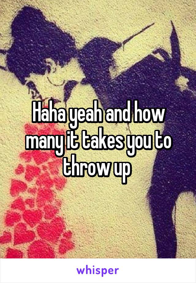 Haha yeah and how many it takes you to throw up 