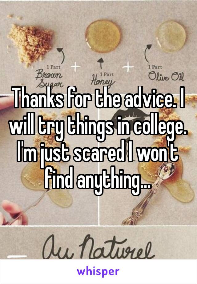 Thanks for the advice. I will try things in college. I'm just scared I won't find anything…