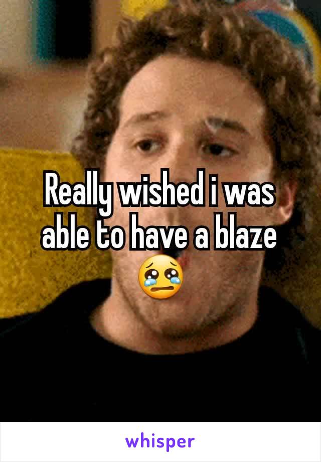 Really wished i was able to have a blaze 😢