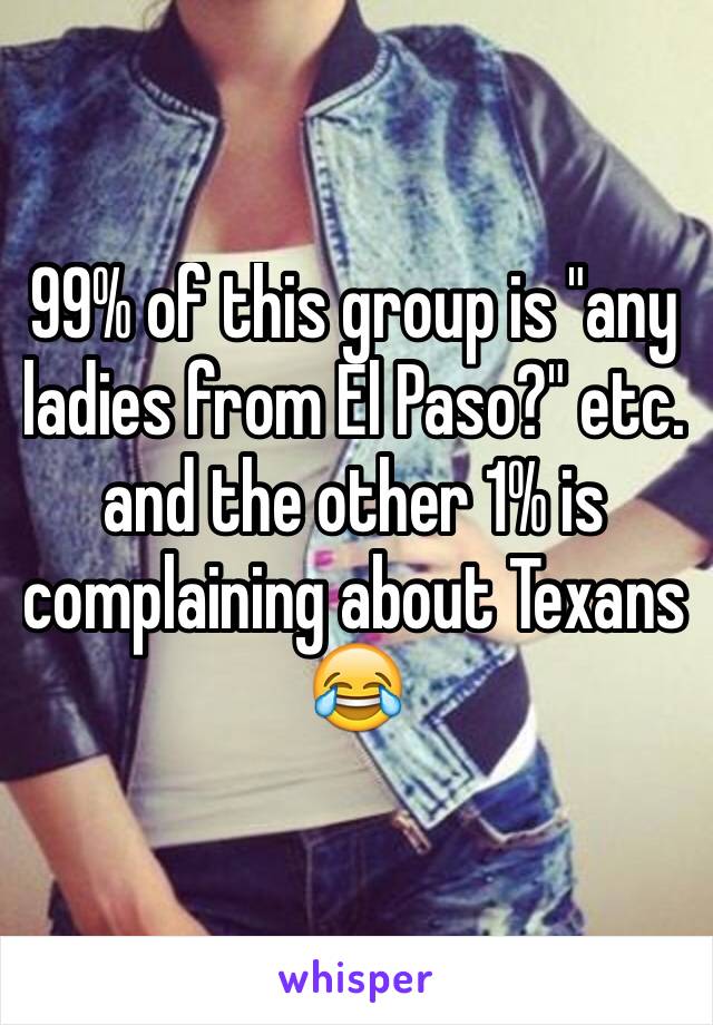 99% of this group is "any ladies from El Paso?" etc. and the other 1% is complaining about Texans 😂