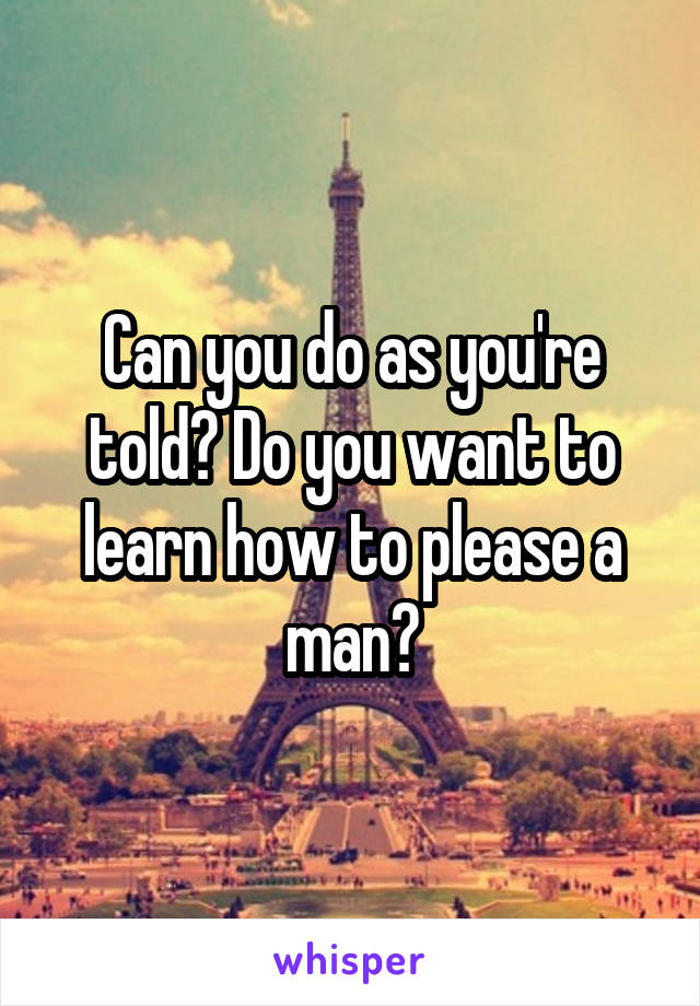 Can you do as you're told? Do you want to learn how to please a man?