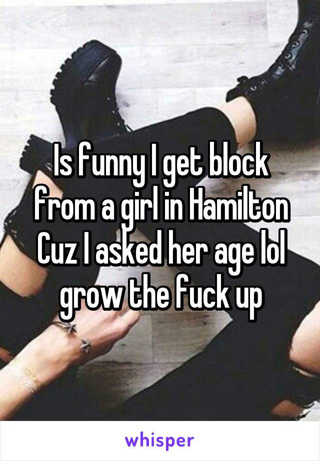Is funny I get block from a girl in Hamilton Cuz I asked her age lol grow the fuck up
