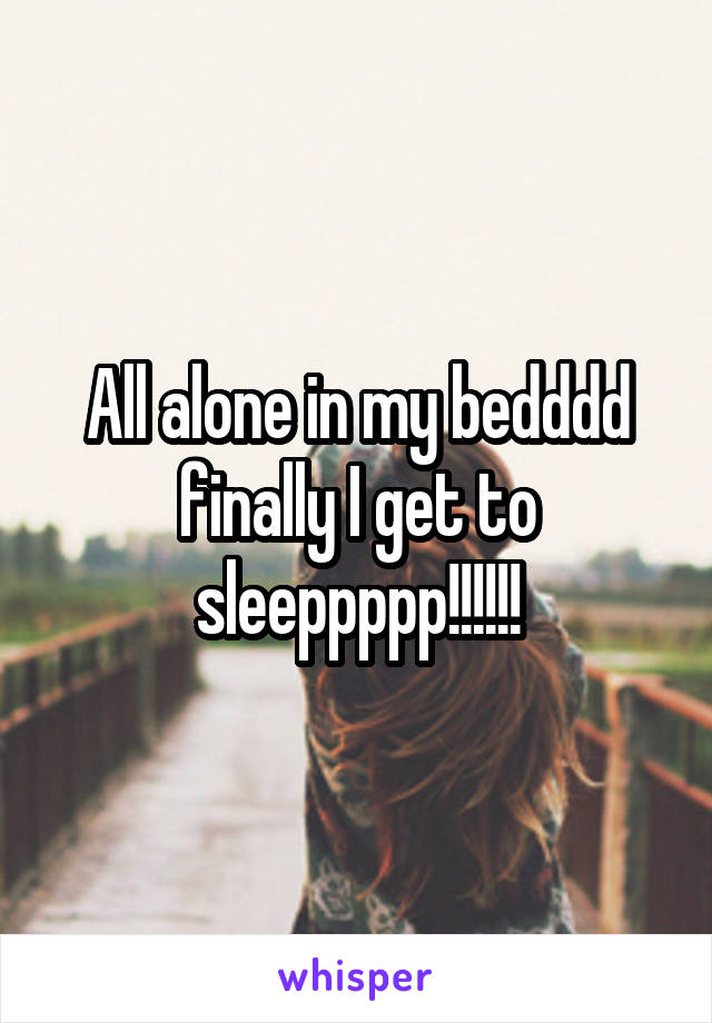 All alone in my bedddd finally I get to sleeppppp!!!!!!