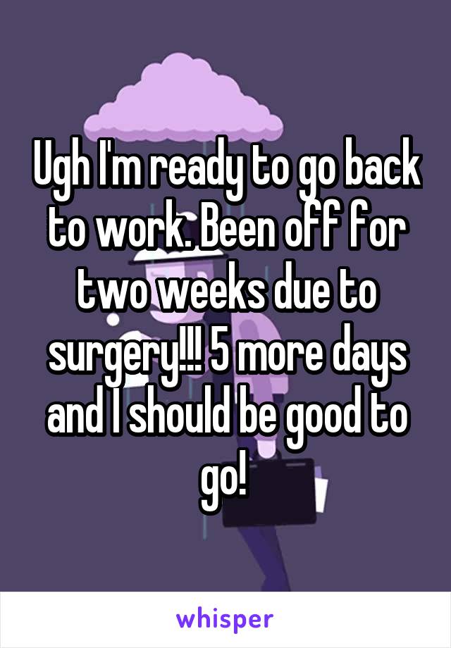 Ugh I'm ready to go back to work. Been off for two weeks due to surgery!!! 5 more days and I should be good to go! 