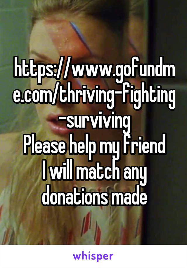https://www.gofundme.com/thriving-fighting-surviving
Please help my friend
I will match any donations made