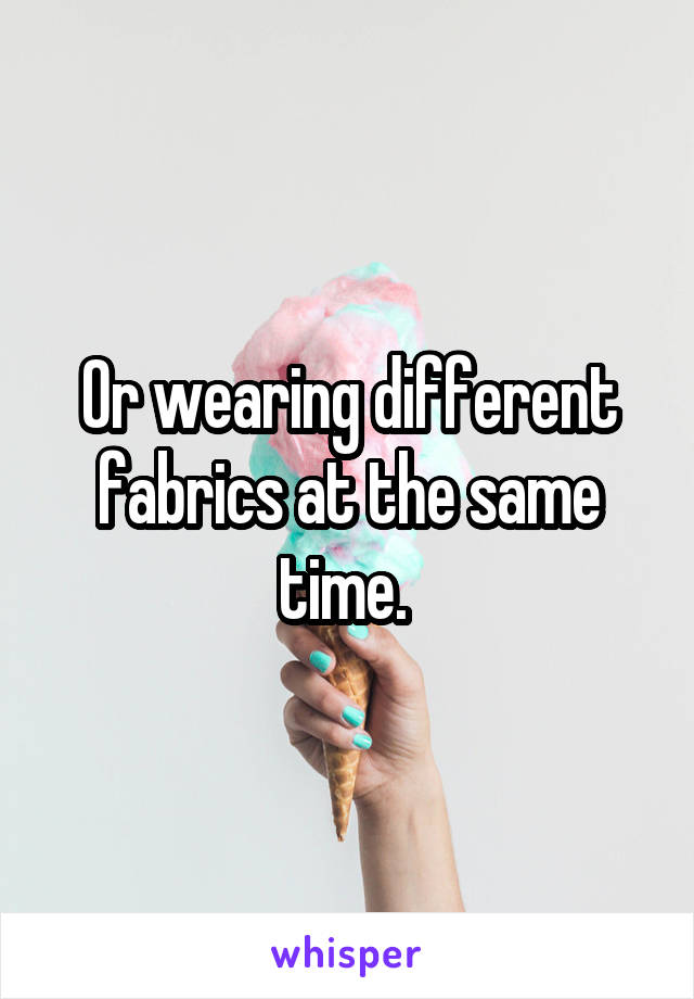 Or wearing different fabrics at the same time. 