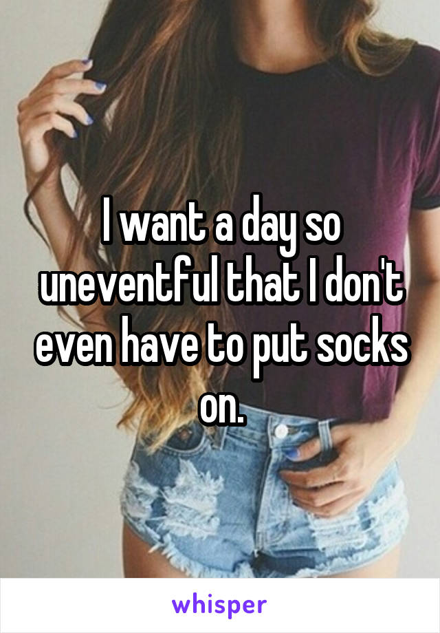 I want a day so uneventful that I don't even have to put socks on.