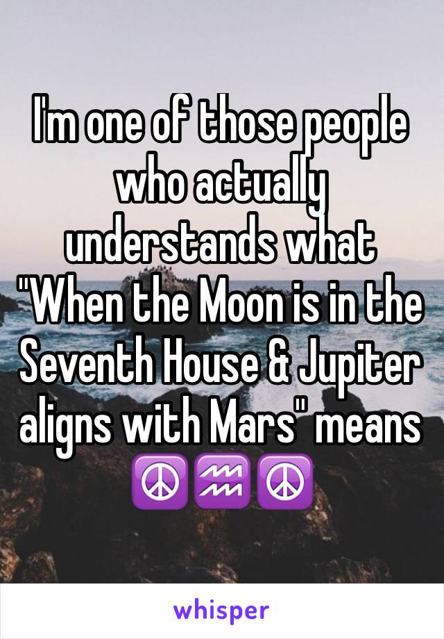I'm one of those people who actually understands what 
"When the Moon is in the Seventh House & Jupiter aligns with Mars" means ☮️♒️☮️