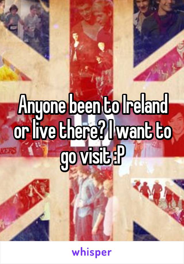 Anyone been to Ireland or live there? I want to go visit :P