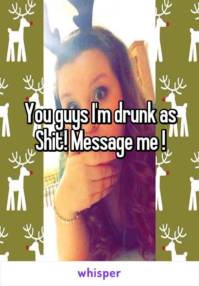 You guys I'm drunk as
Shit! Message me !
