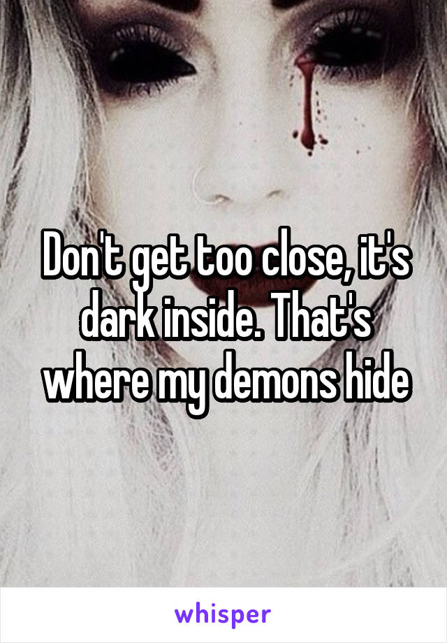 Don't get too close, it's dark inside. That's where my demons hide