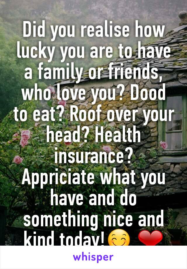 Did you realise how lucky you are to have a family or friends, who love you? Dood to eat? Roof over your head? Health insurance?
Appriciate what you have and do something nice and kind today!😊 ❤