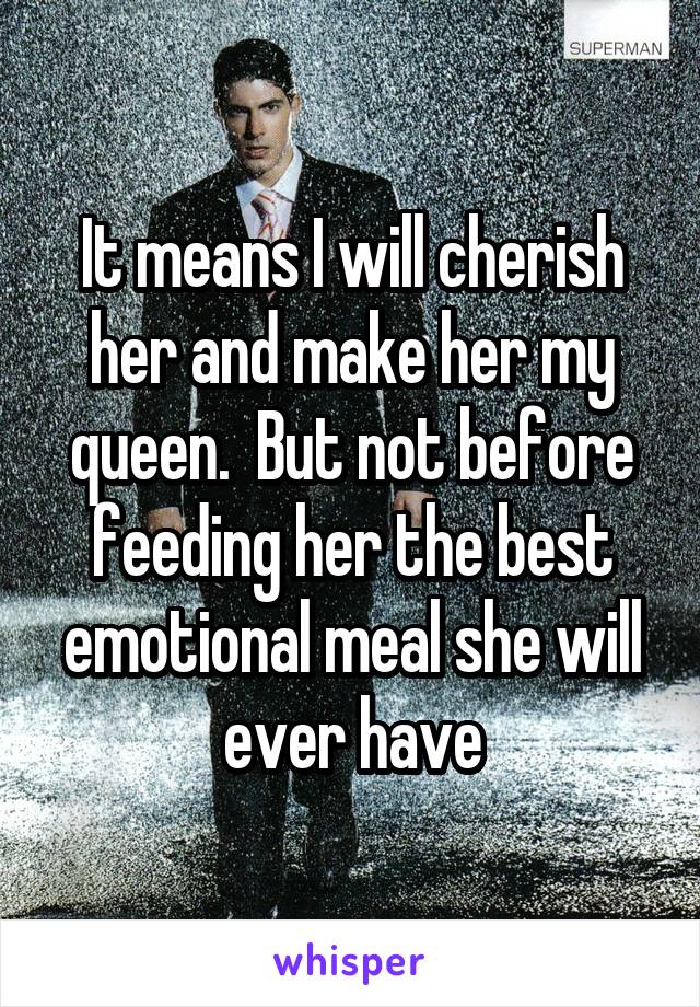 It means I will cherish her and make her my queen.  But not before feeding her the best emotional meal she will ever have