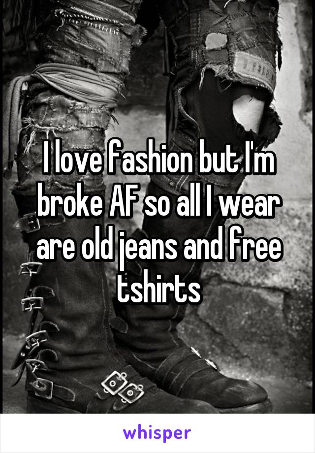 I love fashion but I'm broke AF so all I wear are old jeans and free tshirts
