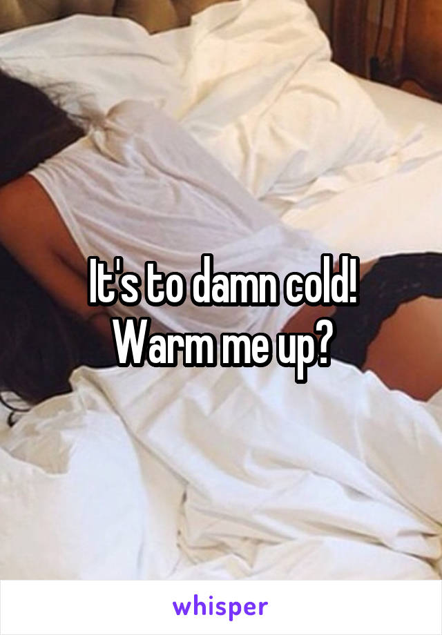 It's to damn cold!
Warm me up?
