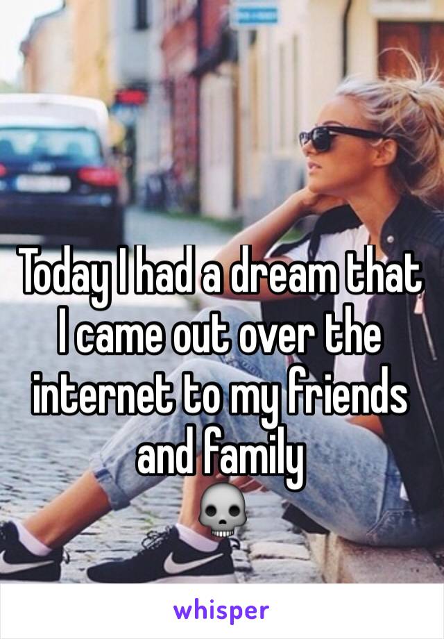 Today I had a dream that I came out over the internet to my friends and family
💀