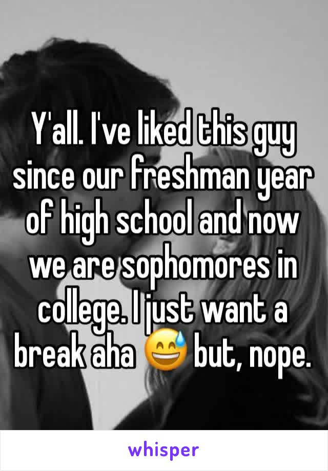 Y'all. I've liked this guy since our freshman year of high school and now we are sophomores in college. I just want a break aha 😅 but, nope. 