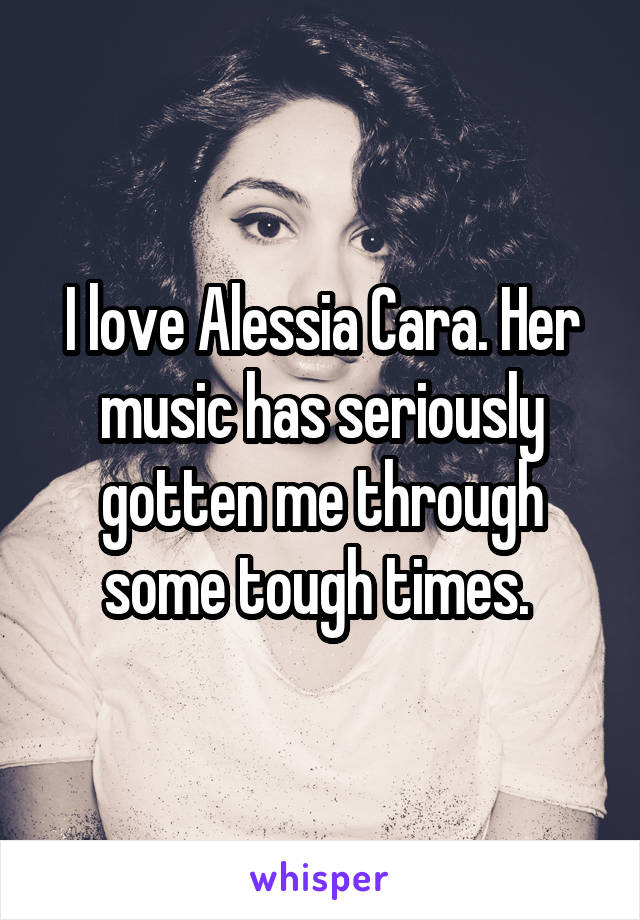 I love Alessia Cara. Her music has seriously gotten me through some tough times. 