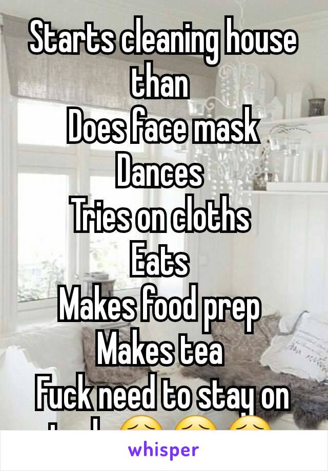 Starts cleaning house than 
Does face mask
Dances 
Tries on cloths 
Eats 
Makes food prep 
Makes tea 
Fuck need to stay on task 😣😣😣