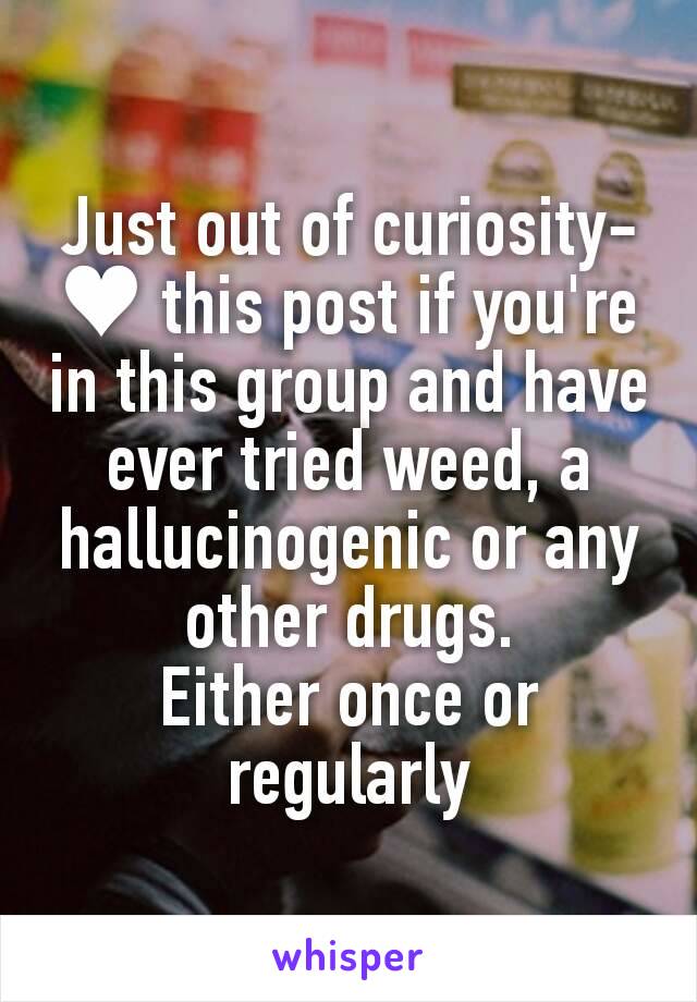 Just out of curiosity-
♥ this post if you're in this group and have ever tried weed, a hallucinogenic or any other drugs.
Either once or regularly