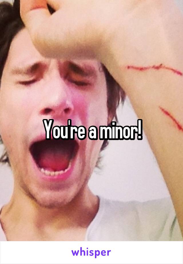 You're a minor!