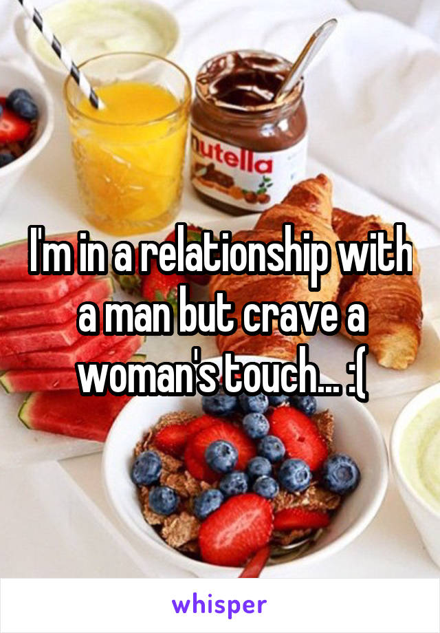 I'm in a relationship with a man but crave a woman's touch... :(