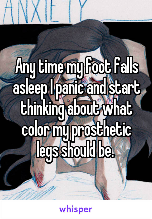 Any time my foot falls asleep I panic and start thinking about what color my prosthetic legs should be. 