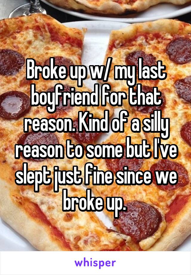 Broke up w/ my last boyfriend for that reason. Kind of a silly reason to some but I've slept just fine since we broke up. 
